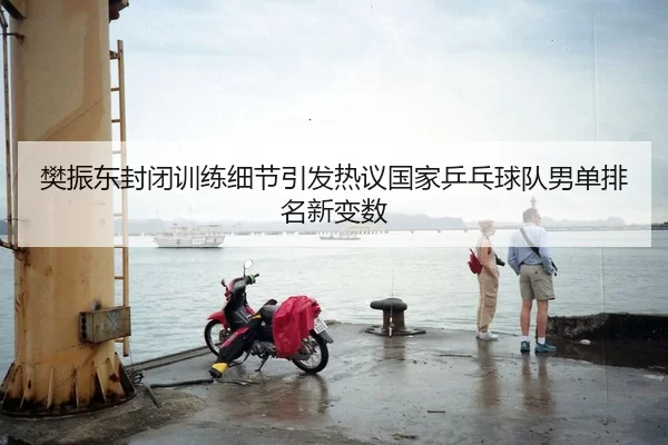 樊振东封闭训练细节引发热议国家乒乓球队男单排名新变数