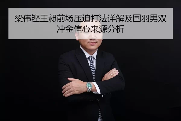 梁伟铿王昶前场压迫打法详解及国羽男双冲金信心来源分析