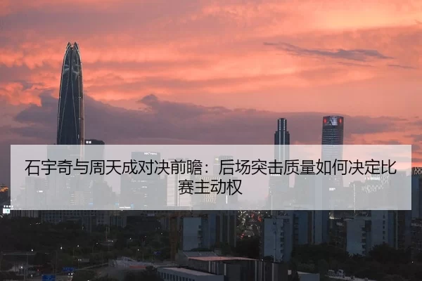 石宇奇与周天成对决前瞻：后场突击质量如何决定比赛主动权 | leyu