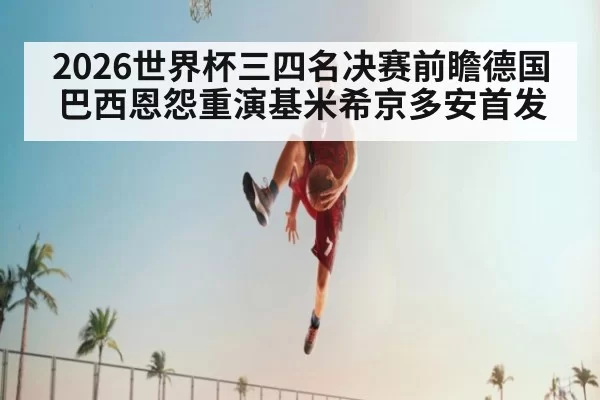 2026世界杯三四名决赛前瞻德国巴西恩怨重演基米希京多安首发