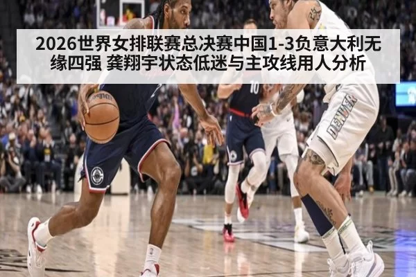 2026世界女排联赛总决赛中国1-3负意大利无缘四强 龚翔宇状态低迷与主攻线用人分析