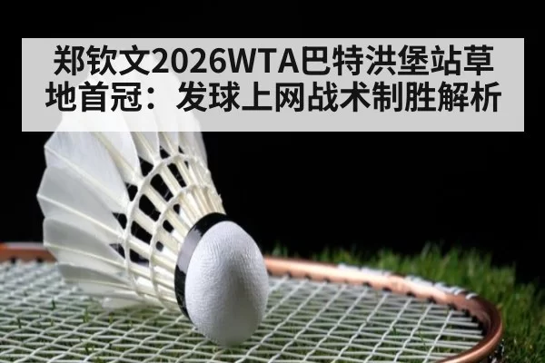郑钦文2026WTA巴特洪堡站草地首冠：发球上网战术制胜解析