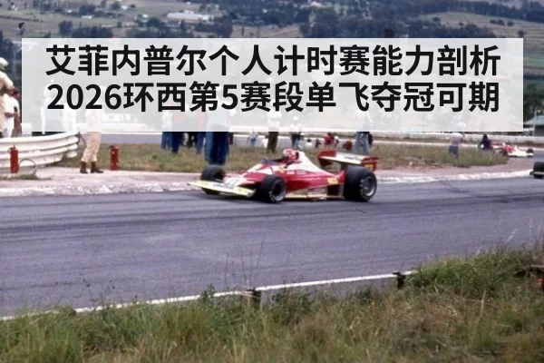 艾菲内普尔个人计时赛能力剖析 2026环西第5赛段单飞夺冠可期