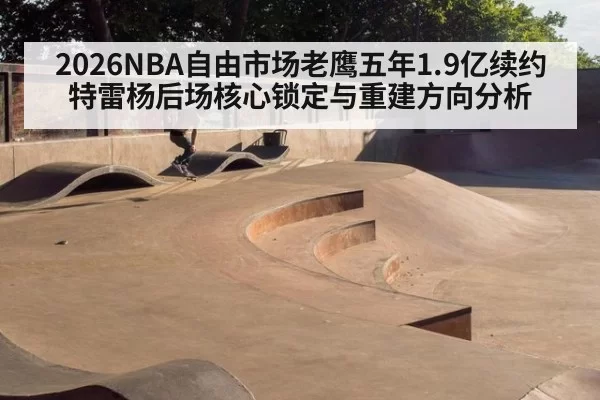 2026NBA自由市场老鹰五年1.9亿续约特雷杨后场核心锁定与重建方向分析 | leyu