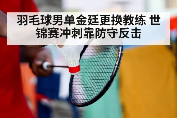 羽毛球男单金廷更换教练 世锦赛冲刺靠防守反击