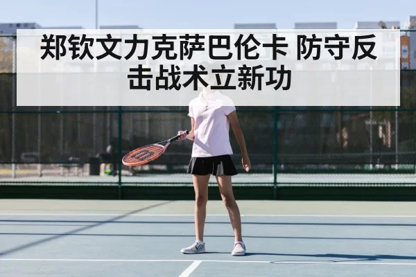 郑钦文力克萨巴伦卡 防守反击战术立新功