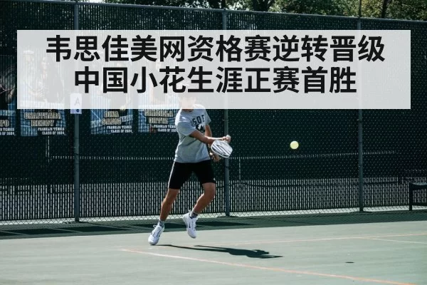 韦思佳美网资格赛逆转晋级 中国小花生涯正赛首胜