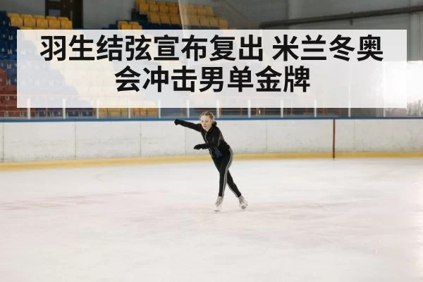 羽生结弦宣布复出 米兰冬奥会冲击男单金牌