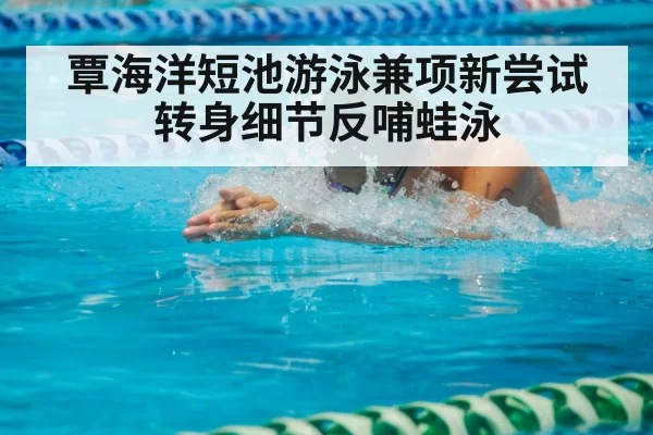 覃海洋短池游泳兼项新尝试 转身细节反哺蛙泳