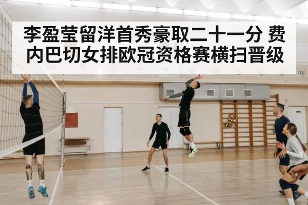 李盈莹留洋首秀豪取二十一分 费内巴切女排欧冠资格赛横扫晋级