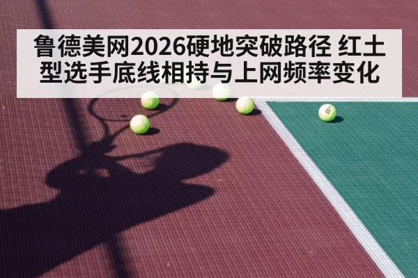 鲁德美网2026硬地突破路径 红土型选手底线相持与上网频率变化