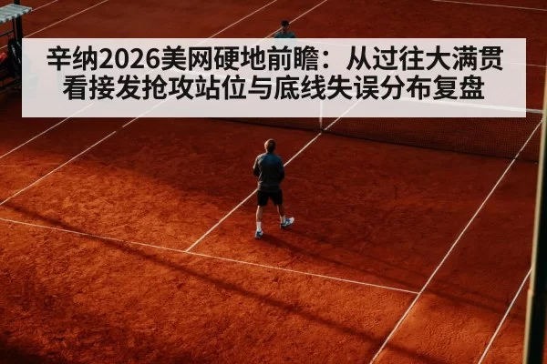 辛纳2026美网硬地前瞻:从过往大满贯看接发抢攻站位与底线失误分布复盘