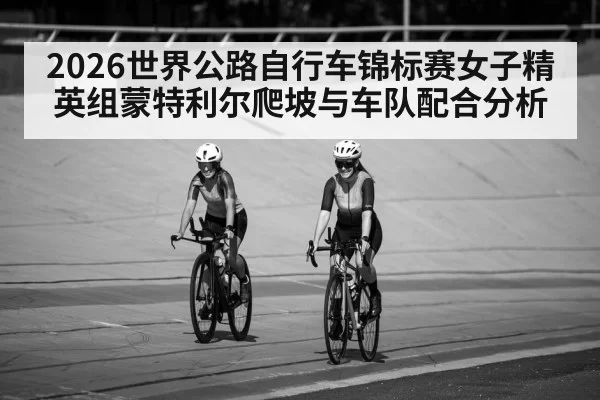 2026世界公路自行车锦标赛女子精英组蒙特利尔爬坡与车队配合分析